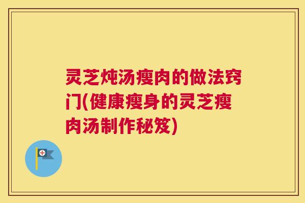 灵芝炖汤瘦肉的做法窍门(健康瘦身的灵芝瘦肉汤制作秘笈)