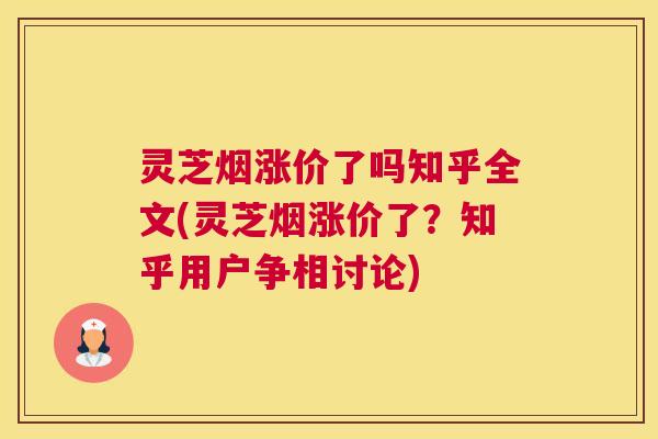 灵芝烟涨价了吗知乎全文(灵芝烟涨价了？知乎用户争相讨论)