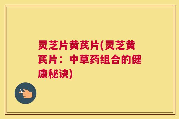 灵芝片黄芪片(灵芝黄芪片：中草药组合的健康秘诀)