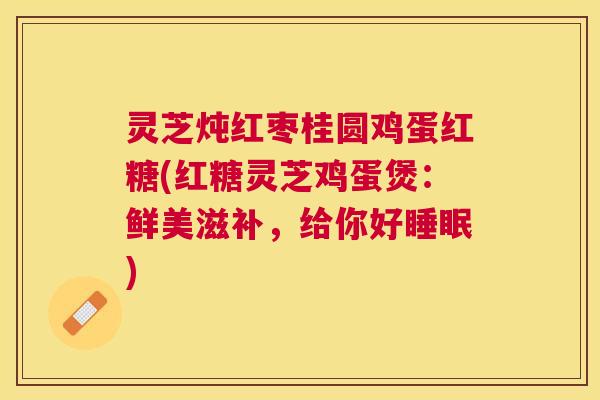 灵芝炖红枣桂圆鸡蛋红糖(红糖灵芝鸡蛋煲:鲜美滋补,给你好睡眠) 灵芝炖红枣桂圆鸡蛋红糖(红糖灵芝鸡蛋煲:鲜美滋补,给你好睡眠)