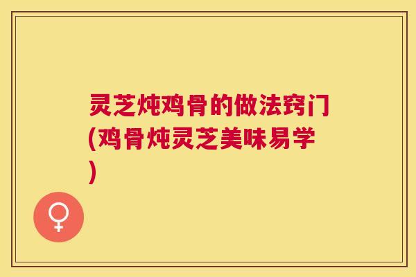 灵芝炖鸡骨的做法窍门(鸡骨炖灵芝美味易学)