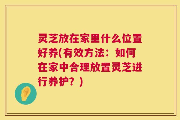 灵芝放在家里什么位置好养(有效方法:如何在家中合理放置灵芝进行养护?) 灵芝放在家里什么位置好养(有效方法:如何在家中合理放置灵芝进行养护?)