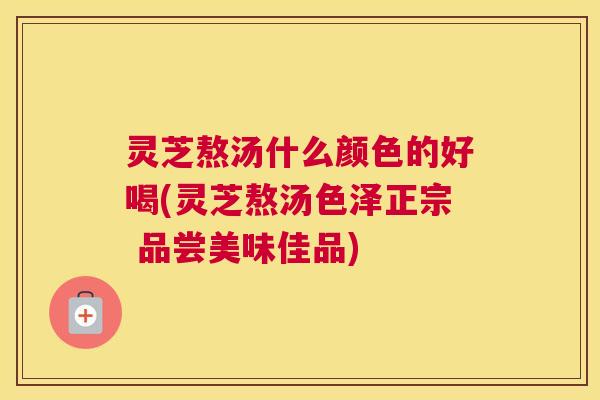 灵芝熬汤什么颜色的好喝(灵芝熬汤色泽正宗 品尝美味佳品) 灵芝熬汤什么颜色的好喝(灵芝熬汤色泽正宗 品尝美味佳品)