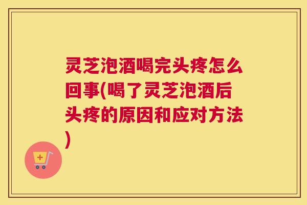 灵芝泡酒喝完头疼怎么回事(喝了灵芝泡酒后头疼的原因和应对方法) 灵芝泡酒喝完头疼怎么回事(喝了灵芝泡酒后头疼的原因和应对方法)