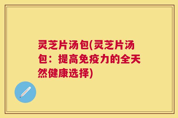灵芝片汤包(灵芝片汤包：提高免疫力的全天然健康选择)