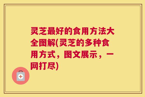 灵芝好的食用方法大全图解(灵芝的多种食用方式，图文展示，一网打尽)