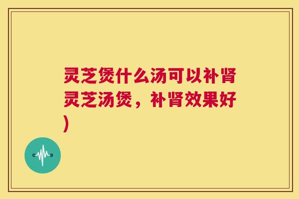 灵芝煲什么汤可以补肾灵芝汤煲,补肾效果好) 灵芝煲什么汤可以补肾灵芝汤煲,补肾效果好)