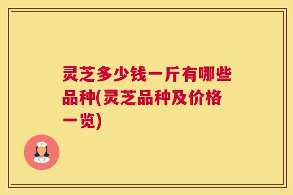 灵芝多少钱一斤有哪些品种(灵芝品种及价格一览)