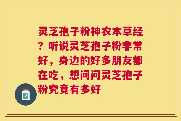 灵芝孢子粉神农本草经？听说灵芝孢子粉非常好，身边的好多朋友都在吃，想问问灵芝孢子粉究竟有多好