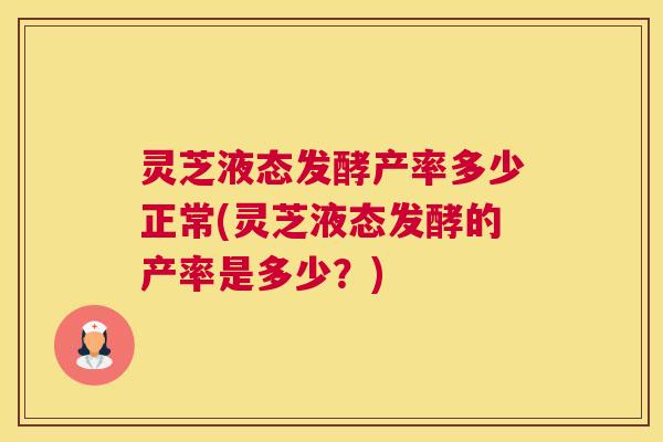 灵芝液态发酵产率多少正常(灵芝液态发酵的产率是多少?) 灵芝液态发酵产率多少正常(灵芝液态发酵的产率是多少?)