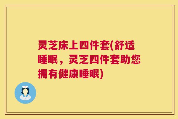 灵芝床上四件套(舒适睡眠,灵芝四件套助您拥有健康睡眠) 灵芝床上四件套(舒适睡眠,灵芝四件套助您拥有健康睡眠)