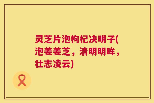灵芝片泡枸杞决明子(泡姜姜芝，清明明眸，壮志凌云)