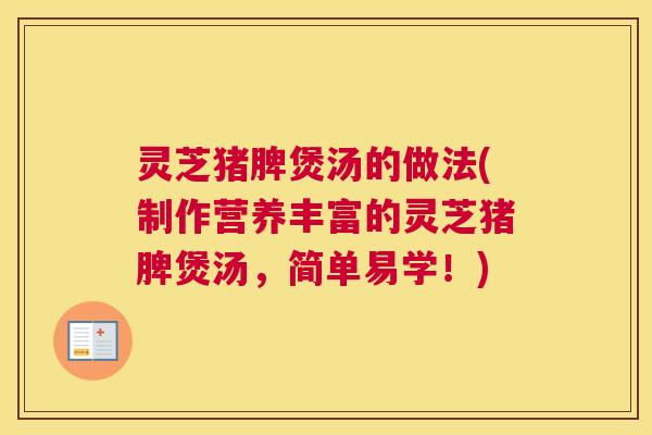灵芝猪脾煲汤的做法(制作营养丰富的灵芝猪脾煲汤，简单易学！)