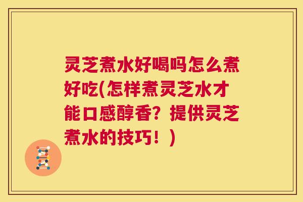 灵芝煮水好喝吗怎么煮好吃(怎样煮灵芝水才能口感醇香？提供灵芝煮水的技巧！)