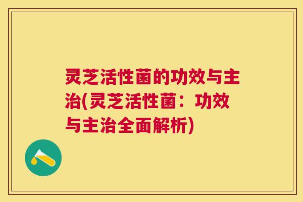 灵芝活性菌的功效与主治(灵芝活性菌:功效与主治全面解析) 灵芝活性菌的功效与主治(灵芝活性菌:功效与主治全面解析)