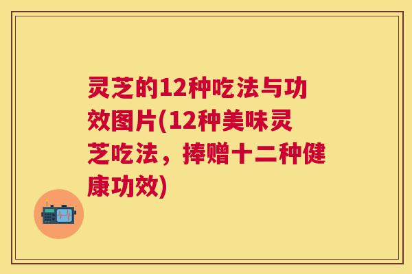 灵芝的12种吃法与功效图片(12种美味灵芝吃法,捧赠十二种健康功效) 灵芝的12种吃法与功效图片(12种美味灵芝吃法,捧赠十二种健康功效)