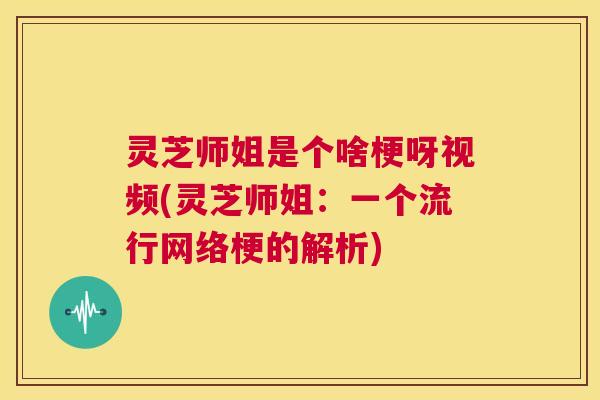灵芝师姐是个啥梗呀视频(灵芝师姐:一个流行网络梗的解析) 灵芝师姐是个啥梗呀视频(灵芝师姐:一个流行网络梗的解析)