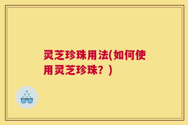 灵芝珍珠用法(如何使用灵芝珍珠？)