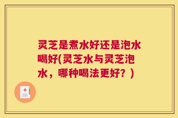 灵芝是煮水好还是泡水喝好(灵芝水与灵芝泡水，哪种喝法更好？)