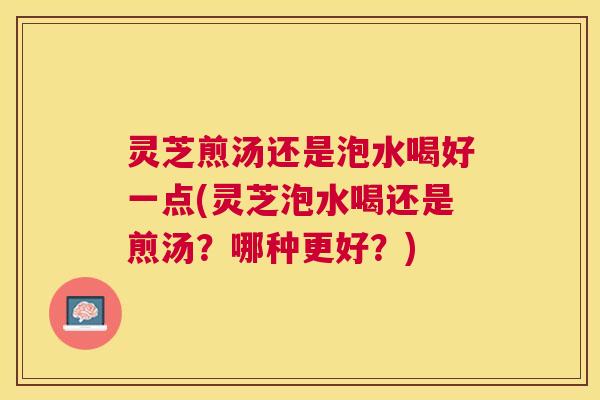 灵芝煎汤还是泡水喝好一点(灵芝泡水喝还是煎汤？哪种更好？)