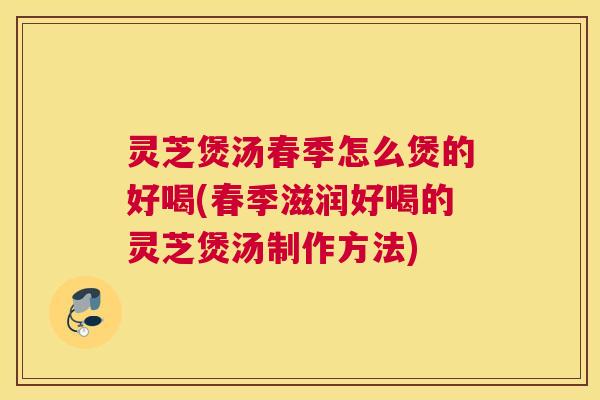 灵芝煲汤春季怎么煲的好喝(春季滋润好喝的灵芝煲汤制作方法) 灵芝煲汤春季怎么煲的好喝(春季滋润好喝的灵芝煲汤制作方法)