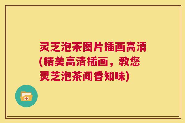灵芝泡茶图片插画高清(精美高清插画，教您灵芝泡茶闻香知味)