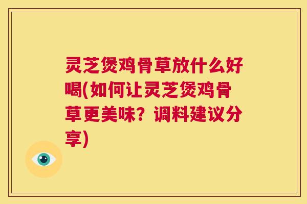 灵芝煲鸡骨草放什么好喝(如何让灵芝煲鸡骨草更美味？调料建议分享)