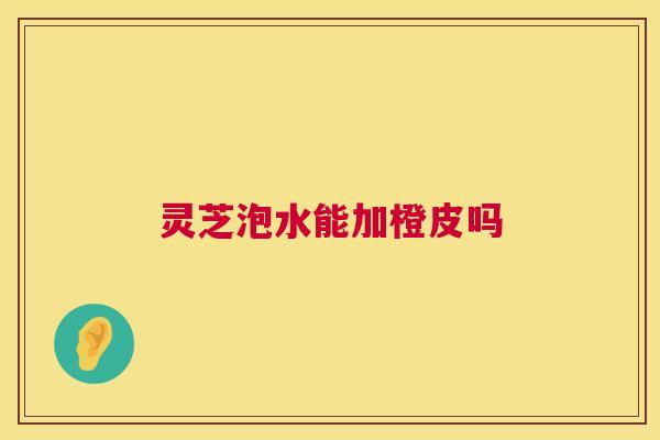 灵芝泡水能加橙皮吗 灵芝泡水能加橙皮吗