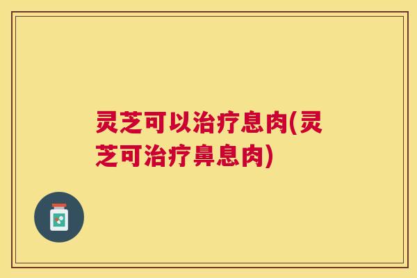 灵芝可以息肉(灵芝可鼻息肉)