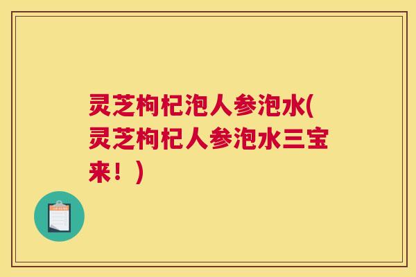 灵芝枸杞泡人参泡水(灵芝枸杞人参泡水三宝来!) 灵芝枸杞泡人参泡水(灵芝枸杞人参泡水三宝来!)
