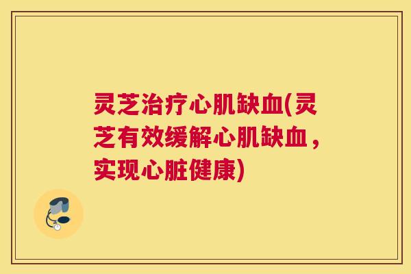 灵芝治疗心肌缺血(灵芝有效缓解心肌缺血，实现心脏健康)