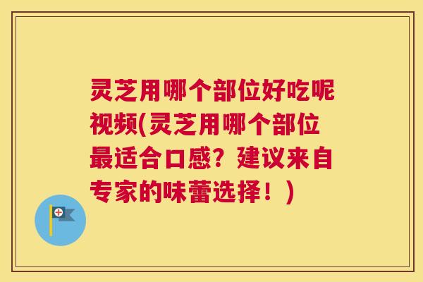灵芝用哪个部位好吃呢视频(灵芝用哪个部位适合口感？建议来自专家的味蕾选择！)
