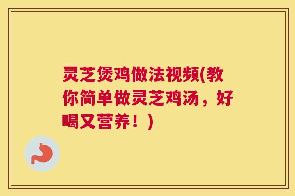 灵芝煲鸡做法视频(教你简单做灵芝鸡汤，好喝又营养！)