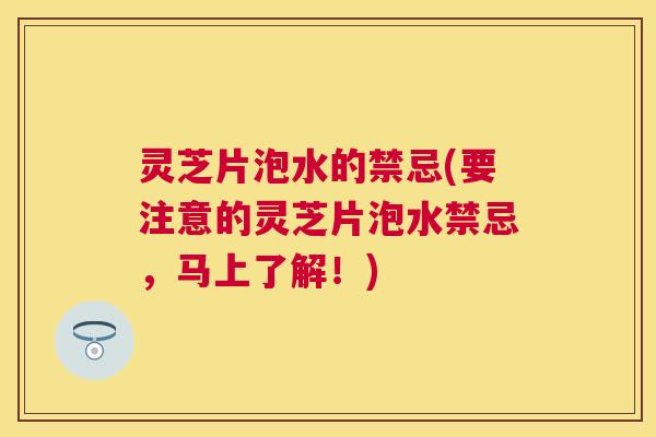 灵芝片泡水的禁忌(要注意的灵芝片泡水禁忌，马上了解！)