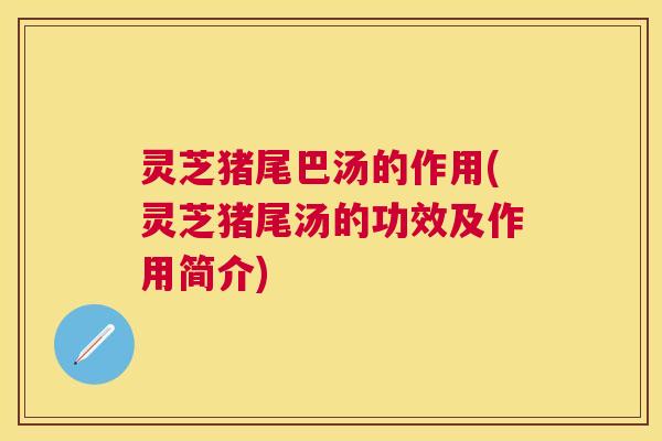 灵芝猪尾巴汤的作用(灵芝猪尾汤的功效及作用简介)