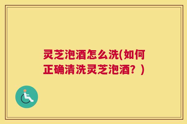 灵芝泡酒怎么洗(如何正确清洗灵芝泡酒？)