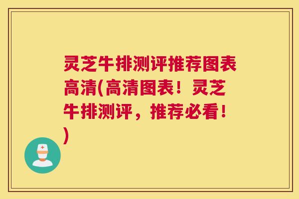 灵芝牛排测评推荐图表高清(高清图表！灵芝牛排测评，推荐必看！)
