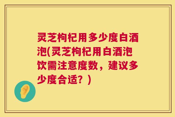 灵芝枸杞用多少度白酒泡(灵芝枸杞用白酒泡饮需注意度数,建议多少度合适?) 灵芝枸杞用多少度白酒泡(灵芝枸杞用白酒泡饮需注意度数,建议多少度合适?)