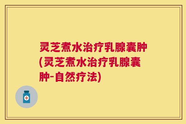 灵芝煮水乳腺囊肿(灵芝煮水乳腺囊肿-自然疗法)