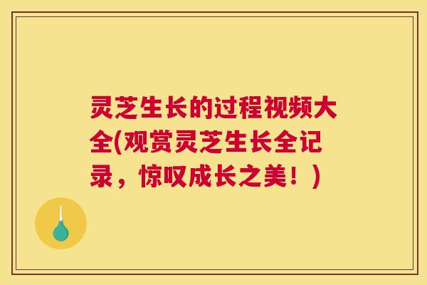 灵芝生长的过程视频大全(观赏灵芝生长全记录，惊叹成长之美！)