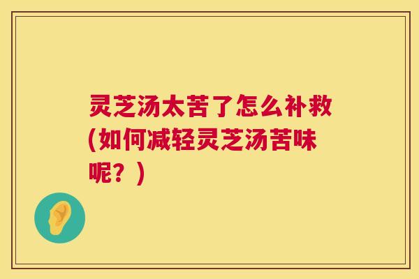 灵芝汤太苦了怎么补救(如何减轻灵芝汤苦味呢?) 灵芝汤太苦了怎么补救(如何减轻灵芝汤苦味呢?)