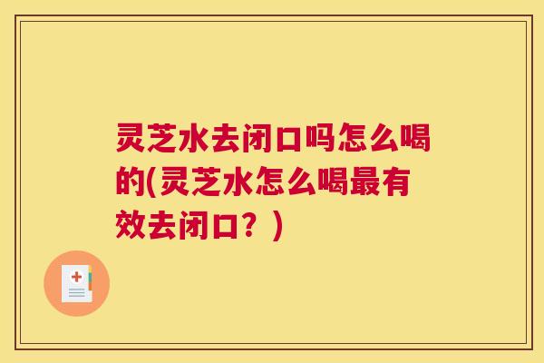 灵芝水去闭口吗怎么喝的(灵芝水怎么喝最有效去闭口？)