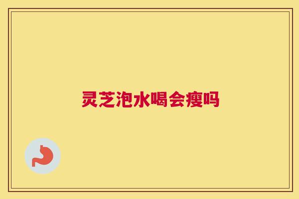 灵芝泡水喝会瘦吗