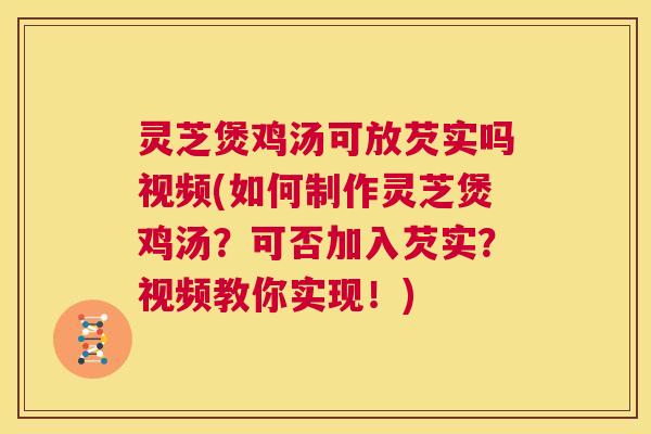 灵芝煲鸡汤可放芡实吗视频(如何制作灵芝煲鸡汤？可否加入芡实？视频教你实现！)