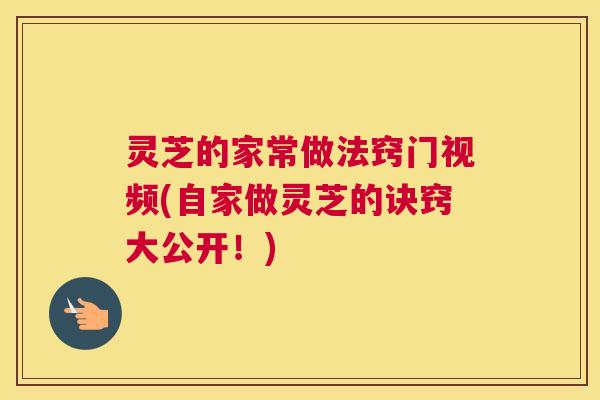 灵芝的家常做法窍门视频(自家做灵芝的诀窍大公开！)