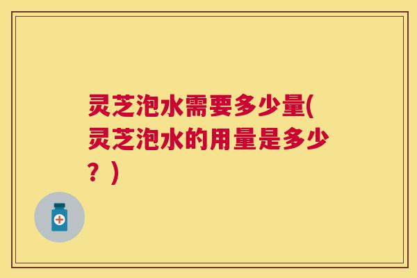 灵芝泡水需要多少量(灵芝泡水的用量是多少？)