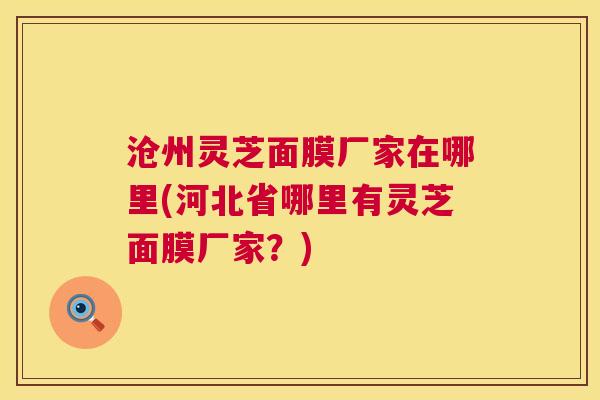 沧州灵芝面膜厂家在哪里(河北省哪里有灵芝面膜厂家?) 沧州灵芝面膜厂家在哪里(河北省哪里有灵芝面膜厂家?)