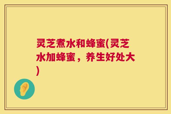 灵芝煮水和蜂蜜(灵芝水加蜂蜜,养生好处大) 灵芝煮水和蜂蜜(灵芝水加蜂蜜,养生好处大)
