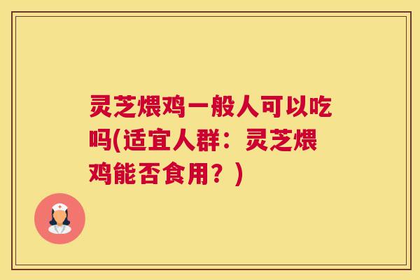 灵芝煨鸡一般人可以吃吗(适宜人群：灵芝煨鸡能否食用？)