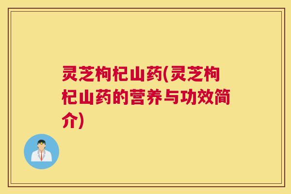灵芝枸杞山药(灵芝枸杞山药的营养与功效简介)